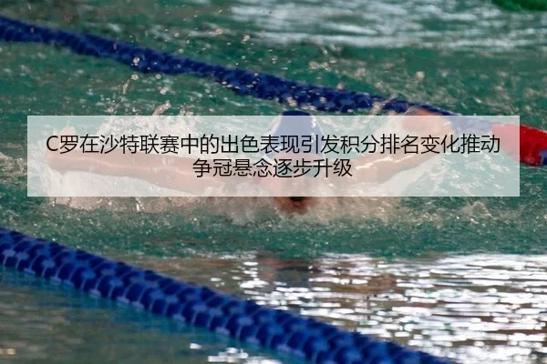 C罗在沙特联赛中的出色表现引发积分排名变化推动争冠悬念逐步升级
